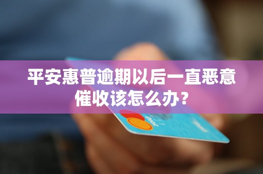 平安惠普逾期以后一直恶意催收该怎么办？