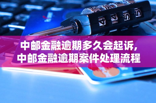 中邮金融逾期多久会起诉,中邮金融逾期案件处理流程解析