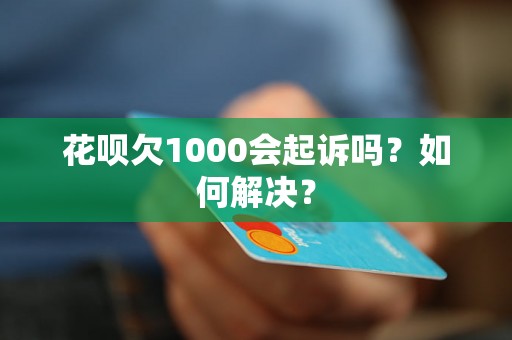 花呗欠1000会起诉吗？如何解决？