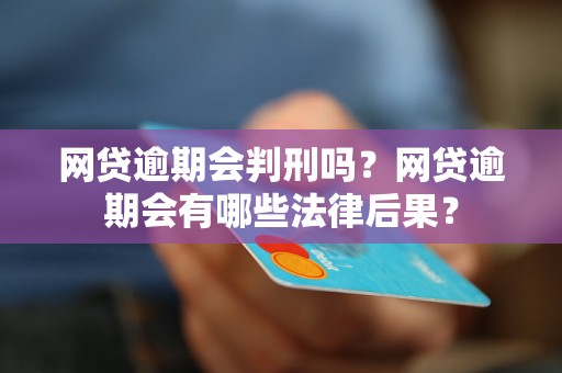 网贷逾期会判刑吗？网贷逾期会有哪些法律后果？