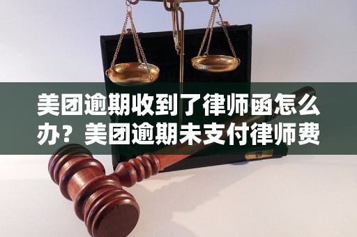 美团逾期收到了律师函怎么办？美团逾期未支付律师费会有什么后果？