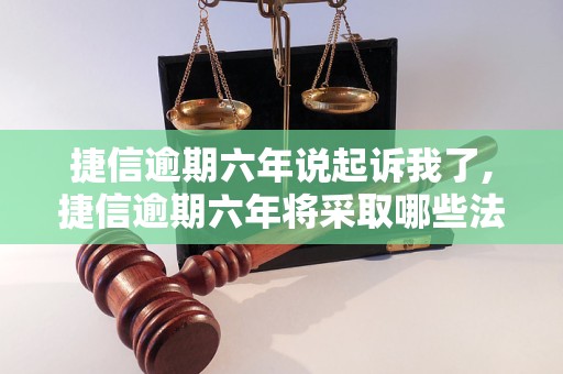 捷信逾期六年说起诉我了,捷信逾期六年将采取哪些法律措施