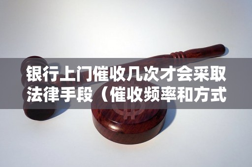 银行上门催收几次才会采取法律手段（催收频率和方式详解）