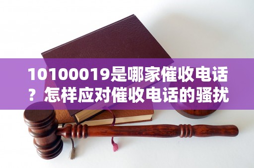 10100019是哪家催收电话？怎样应对催收电话的骚扰？