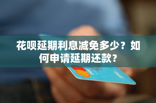 花呗延期利息减免多少？如何申请延期还款？