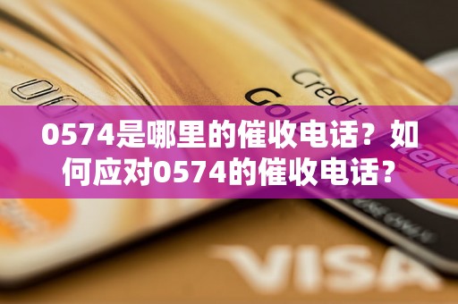 0574是哪里的催收电话？如何应对0574的催收电话？