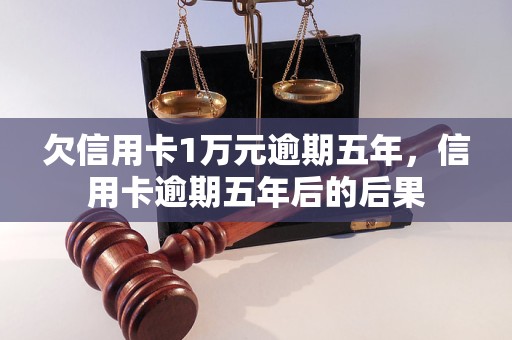 欠信用卡1万元逾期五年，信用卡逾期五年后的后果