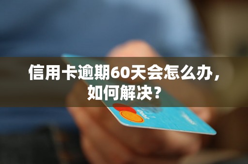 信用卡逾期60天会怎么办，如何解决？