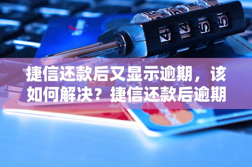 捷信还款后又显示逾期，该如何解决？捷信还款后逾期怎么办？