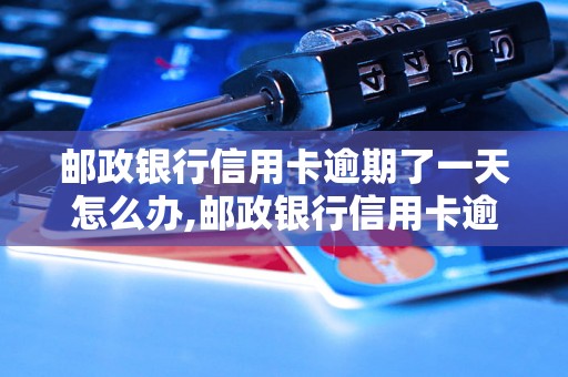 邮政银行信用卡逾期了一天怎么办,邮政银行信用卡逾期费用多少