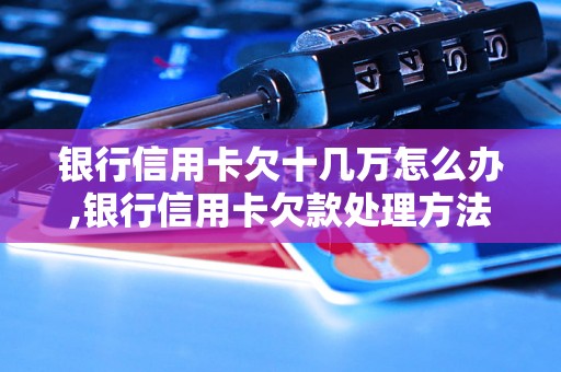 银行信用卡欠十几万怎么办,银行信用卡欠款处理方法