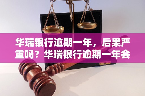 华瑞银行逾期一年，后果严重吗？华瑞银行逾期一年会有什么后果？