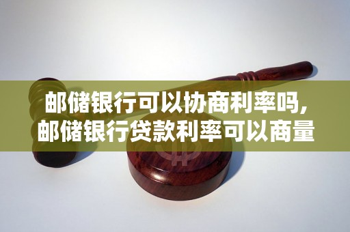 邮储银行可以协商利率吗,邮储银行贷款利率可以商量吗