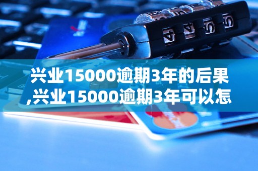 兴业15000逾期3年的后果,兴业15000逾期3年可以怎么解决