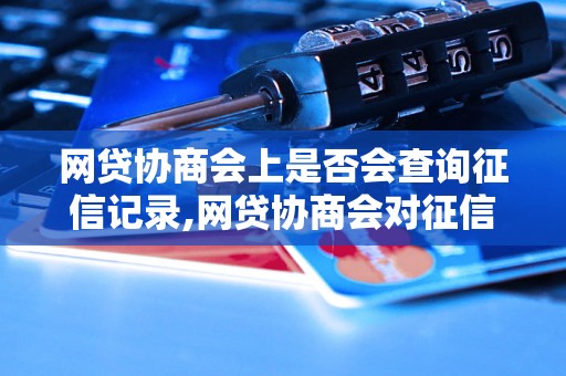 网贷协商会上是否会查询征信记录,网贷协商会对征信的影响