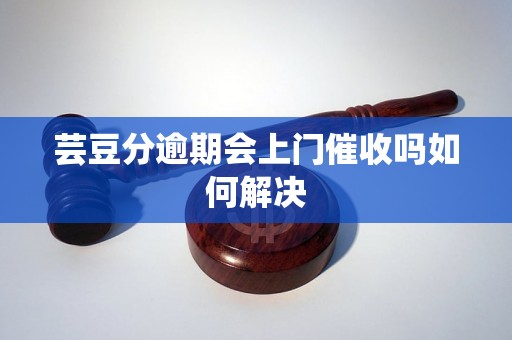 芸豆分逾期会上门催收吗如何解决