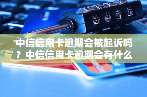 中信信用卡逾期会被起诉吗？中信信用卡逾期会有什么后果？