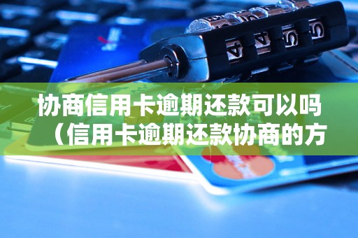 协商信用卡逾期还款可以吗（信用卡逾期还款协商的方法）