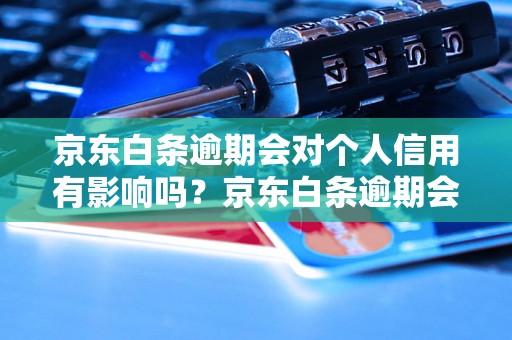 京东白条逾期会对个人信用有影响吗？京东白条逾期会被列入个人征信吗？