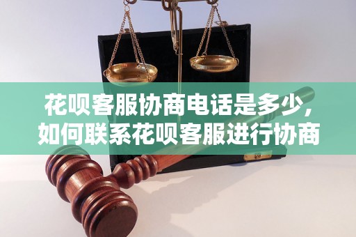 花呗客服协商电话是多少,如何联系花呗客服进行协商