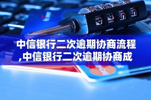 中信银行二次逾期协商流程,中信银行二次逾期协商成功案例