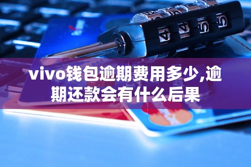 vivo钱包逾期费用多少,逾期还款会有什么后果