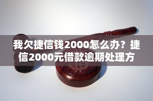 我欠捷信钱2000怎么办？捷信2000元借款逾期处理方法