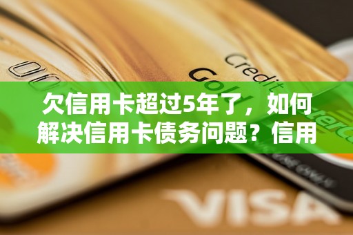 欠信用卡超过5年了，如何解决信用卡债务问题？信用卡债务处理方法详解