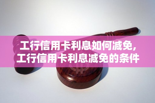 工行信用卡利息如何减免,工行信用卡利息减免的条件和方法