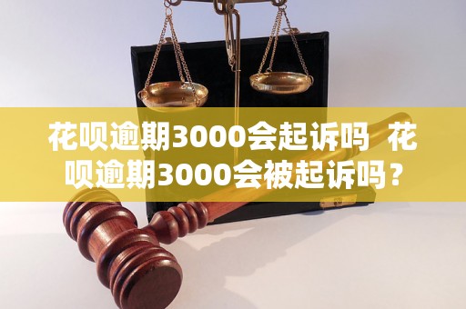 花呗逾期3000会起诉吗  花呗逾期3000会被起诉吗？