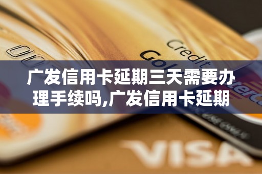 广发信用卡延期三天需要办理手续吗,广发信用卡延期规定详解