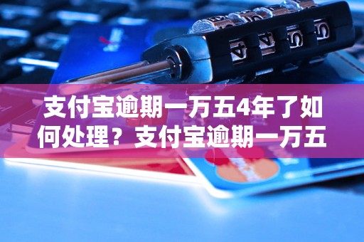 支付宝逾期一万五4年了如何处理？支付宝逾期一万五4年了有什么后果？