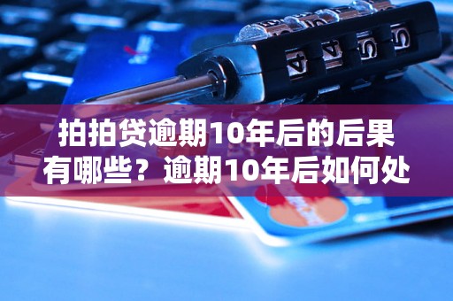 拍拍贷逾期10年后的后果有哪些？逾期10年后如何处理？