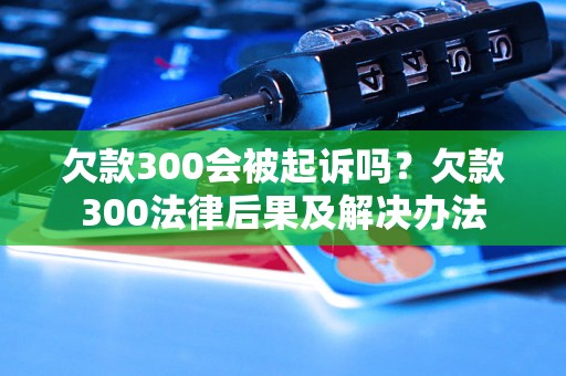 欠款300会被起诉吗？欠款300法律后果及解决办法