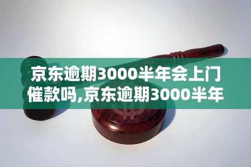 京东逾期3000半年会上门催款吗,京东逾期3000半年会有什么后果