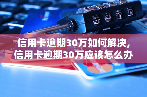 信用卡逾期30万如何解决,信用卡逾期30万应该怎么办