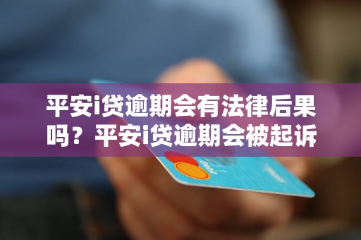 平安i贷逾期会有法律后果吗？平安i贷逾期会被起诉吗？