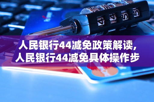 人民银行44减免政策解读,人民银行44减免具体操作步骤