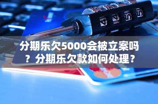 分期乐欠5000会被立案吗？分期乐欠款如何处理？