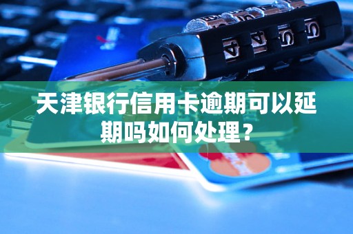 天津银行信用卡逾期可以延期吗如何处理？