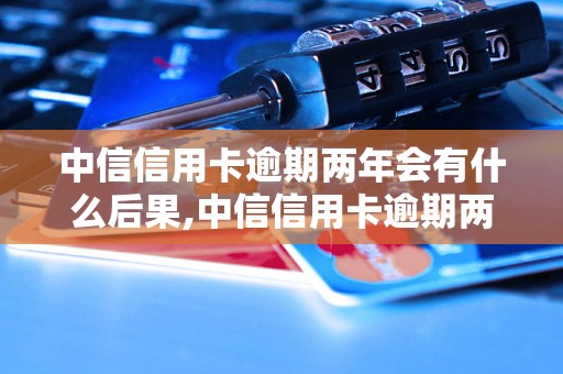 中信信用卡逾期两年会有什么后果,中信信用卡逾期两年如何处理