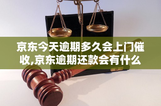 京东今天逾期多久会上门催收,京东逾期还款会有什么后果