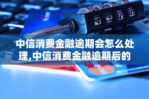 中信消费金融逾期会怎么处理,中信消费金融逾期后的处罚措施