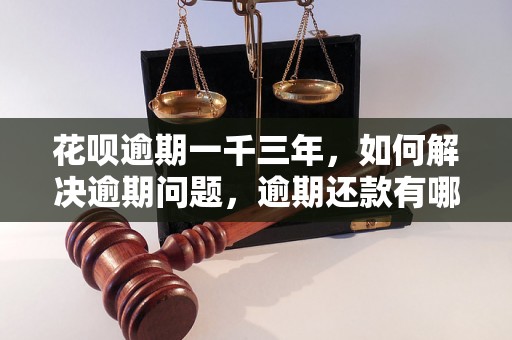 花呗逾期一千三年，如何解决逾期问题，逾期还款有哪些后果