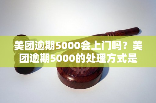 美团逾期5000会上门吗？美团逾期5000的处理方式是什么？