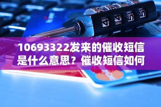 10693322发来的催收短信是什么意思？催收短信如何处理？