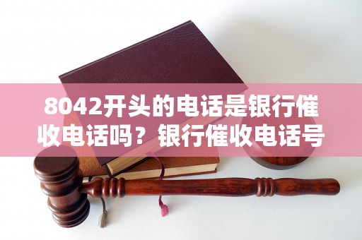 8042开头的电话是银行催收电话吗？银行催收电话号码是什么？