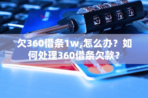 欠360借条1w,怎么办？如何处理360借条欠款？