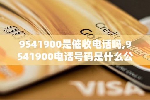 9541900是催收电话吗,9541900电话号码是什么公司的