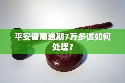 平安普惠逾期7万多该如何处理？